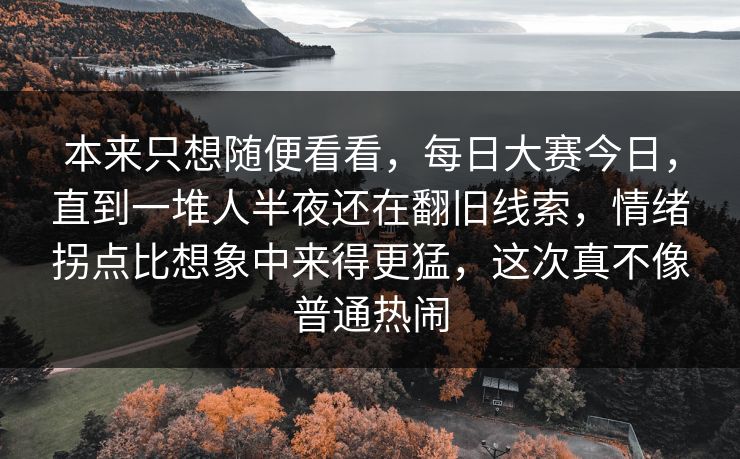 本来只想随便看看，每日大赛今日，直到一堆人半夜还在翻旧线索，情绪拐点比想象中来得更猛，这次真不像普通热闹